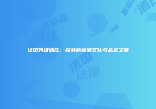法国列级酒庄：探寻葡萄酒文化与品鉴之旅