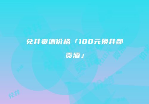 兑井贡酒价格「100元换井都贡酒」