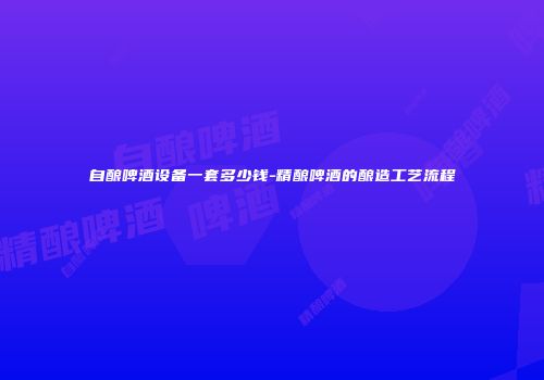 自酿啤酒设备一套多少钱-精酿啤酒的酿造工艺流程
