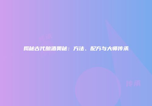 揭秘古代酿酒奥秘：方法、配方与大师传承