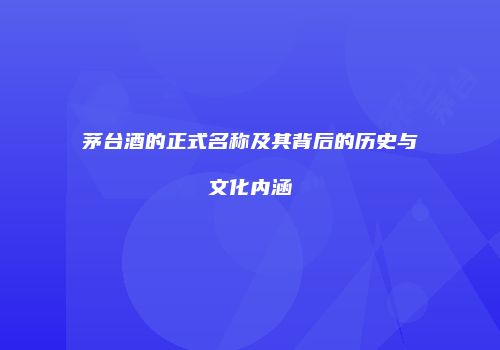 茅台酒的正式名称及其背后的历史与文化内涵