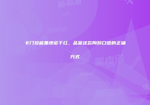 卡门珍藏黑皮诺干红，品鉴这款陶醉口感的正确方式