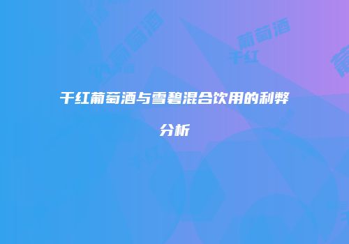 干红葡萄酒与雪碧混合饮用的利弊分析