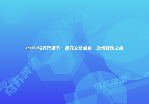 2017乌苏啤酒节：多元文化盛宴，激情狂欢之旅
