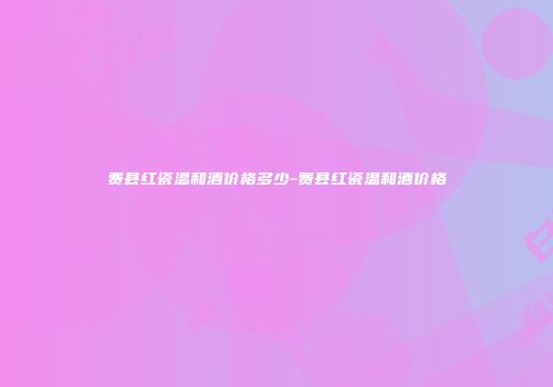 费县红瓷温和酒价格多少-费县红瓷温和酒价格