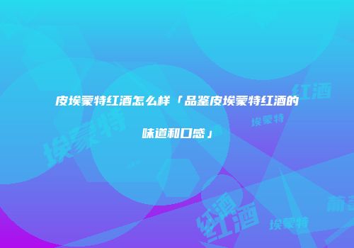 皮埃蒙特红酒怎么样「品鉴皮埃蒙特红酒的味道和口感」