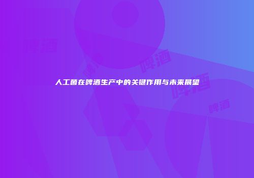 人工菌在啤酒生产中的关键作用与未来展望