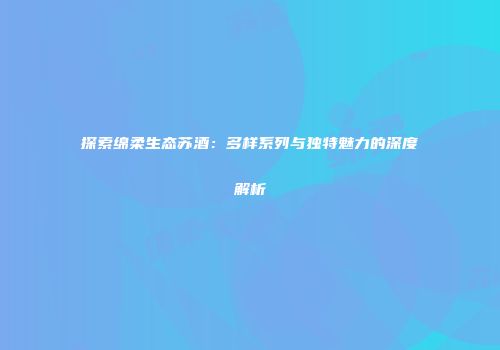 探索绵柔生态苏酒：多样系列与独特魅力的深度解析