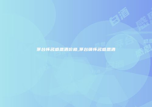 茅台怀名感恩酒价格,茅台镇怀名感恩酒