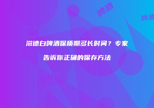 滋德白啤酒保质期多长时间？专家告诉你正确的保存方法