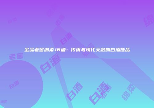 金品老窖绵柔J6酒：传统与现代交融的白酒佳品