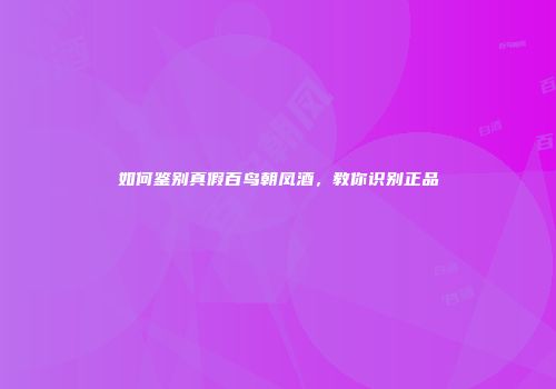 如何鉴别真假百鸟朝凤酒，教你识别正品