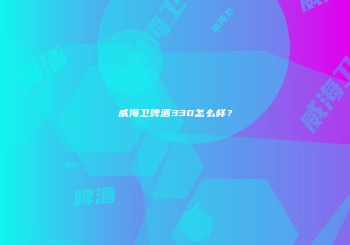 威海卫啤酒330怎么样？
