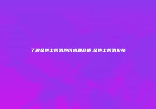 了解金博士啤酒的价格和品质,金博士啤酒价格