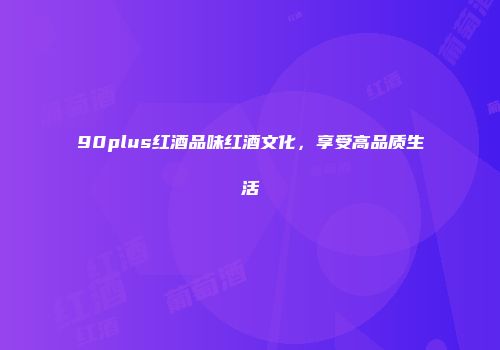 90plus红酒品味红酒文化，享受高品质生活