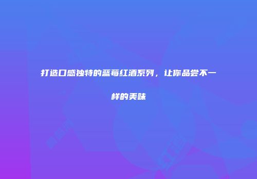 打造口感独特的蓝莓红酒系列，让你品尝不一样的美味