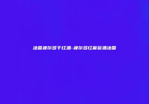 法国波尔多干红酒-波尔多红葡萄酒法国