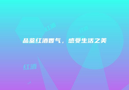 品鉴红酒香气，感受生活之美