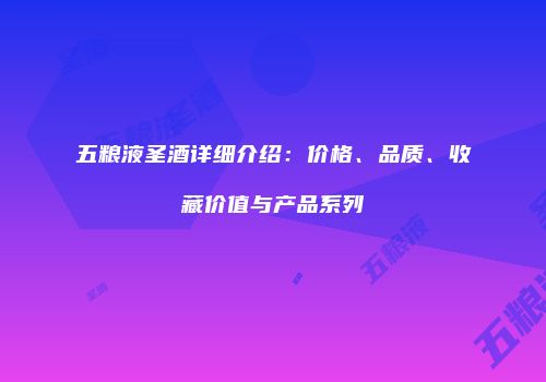五粮液圣酒详细介绍：价格、品质、收藏价值与产品系列