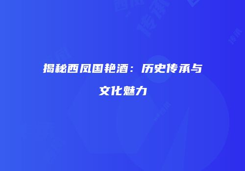 揭秘西凤国艳酒：历史传承与文化魅力