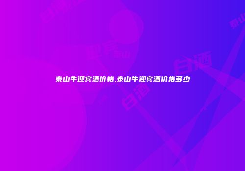 泰山牛迎宾酒价格,泰山牛迎宾酒价格多少