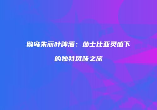 鹅岛朱丽叶啤酒：莎士比亚灵感下的独特风味之旅
