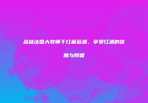 品味法国大牧师干红葡萄酒，享受红酒的优雅与醇香