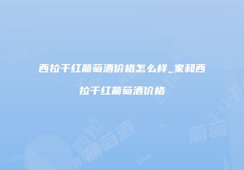 西拉干红葡萄酒价格怎么样_家和西拉干红葡萄酒价格