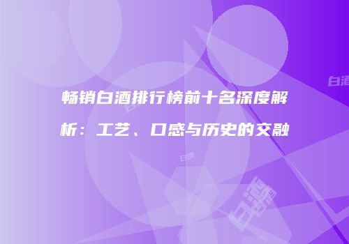 畅销白酒排行榜前十名深度解析：工艺、口感与历史的交融
