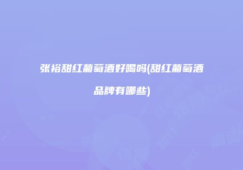 张裕甜红葡萄酒好喝吗(甜红葡萄酒品牌有哪些)