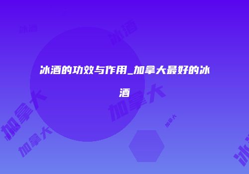 冰酒的功效与作用_加拿大最好的冰酒