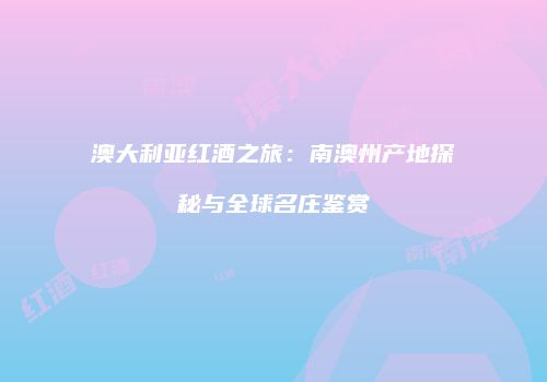 澳大利亚红酒之旅：南澳州产地探秘与全球名庄鉴赏