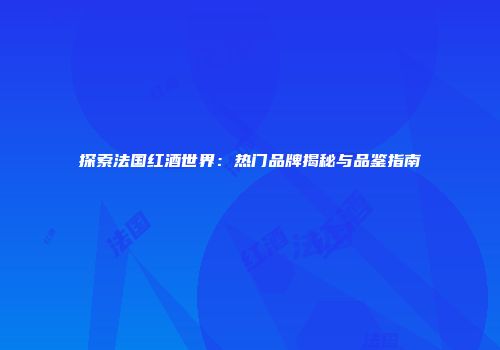 探索法国红酒世界：热门品牌揭秘与品鉴指南