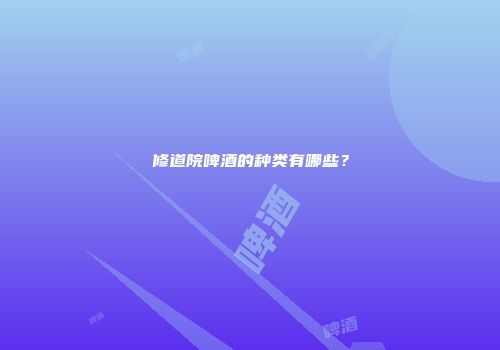 修道院啤酒的种类有哪些？