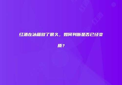 红酒在冰箱放了很久，如何判断是否已经变质？