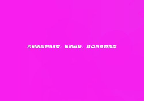 西凤酒旗帜53度：价格解析、特点与选购指南