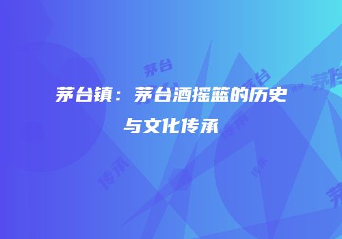 茅台镇：茅台酒摇篮的历史与文化传承