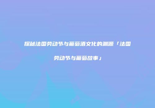 探秘法国劳动节与葡萄酒文化的渊源「法国劳动节与葡萄故事」