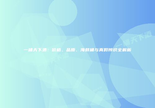 一桶天下酒：价格、品质、海鲜桶与真假辨识全解析