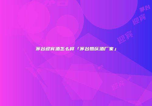 茅台迎宾酒怎么样「茅台婚庆酒厂家」