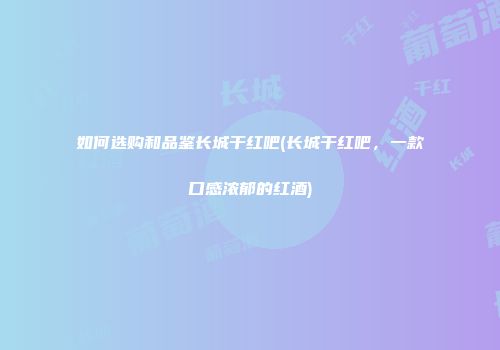 如何选购和品鉴长城干红吧(长城干红吧，一款口感浓郁的红酒)