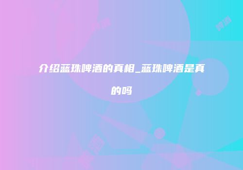 介绍蓝珠啤酒的真相_蓝珠啤酒是真的吗