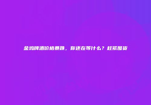 金鸡牌酒价格暴跌，你还在等什么？赶紧囤货