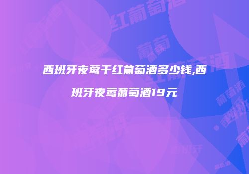 西班牙夜莺干红葡萄酒多少钱,西班牙夜莺葡萄酒19元