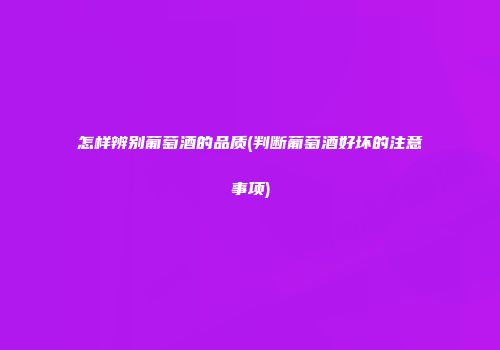 怎样辨别葡萄酒的品质(判断葡萄酒好坏的注意事项)