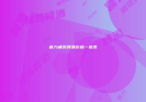 喜力桶装啤酒价格一览表