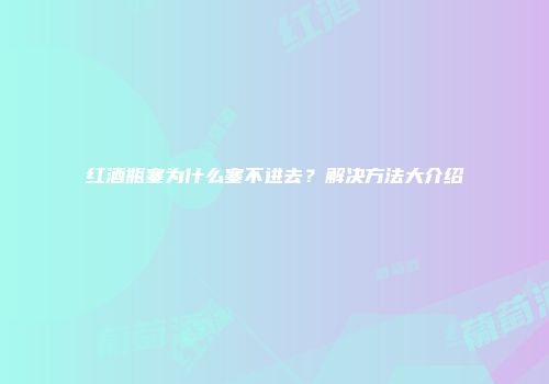 红酒瓶塞为什么塞不进去？解决方法大介绍
