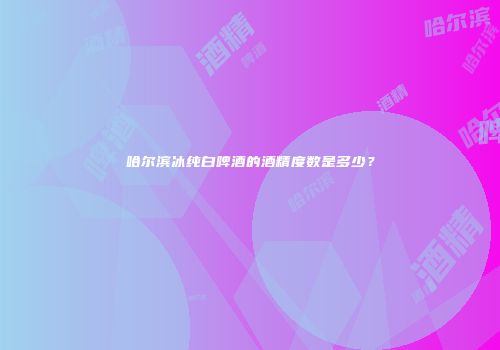 哈尔滨冰纯白啤酒的酒精度数是多少？