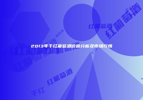 2013年干红葡萄酒价格分析及市场行情
