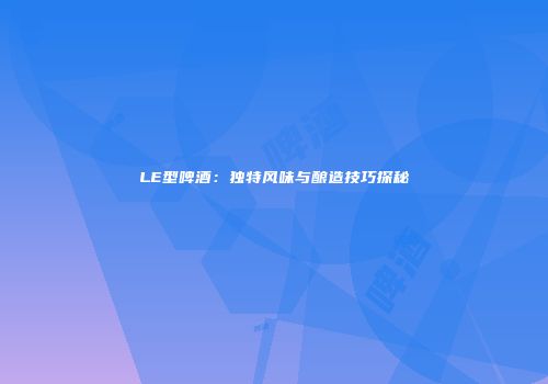 LE型啤酒：独特风味与酿造技巧探秘